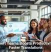 Microsoft Teams Boosts Productivity With Faster Translations