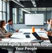 Enterprise Agility Starts with Empowering Your People